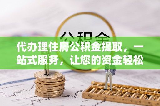 霞浦代办理住房公积金提取，一站式服务，让您的资金轻松到账
