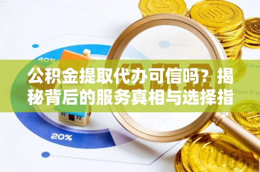 霞浦公积金提取代办可信吗？揭秘背后的服务真相与选择指南
