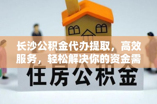 霞浦长沙公积金代办提取，高效服务，轻松解决你的资金需求