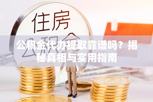 霞浦公积金代办提取靠谱吗？揭秘真相与实用指南