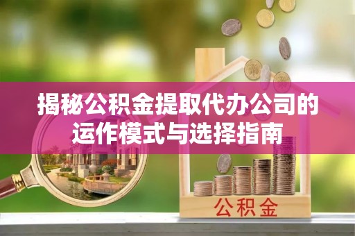 霞浦揭秘公积金提取代办公司的运作模式与选择指南