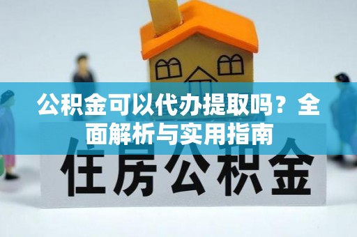 霞浦公积金可以代办提取吗？全面解析与实用指南