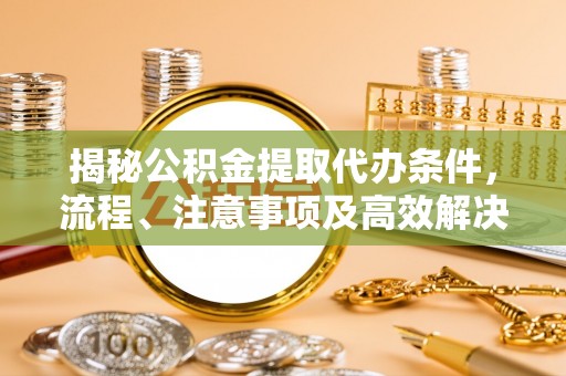 霞浦揭秘公积金提取代办条件，流程、注意事项及高效解决方案
