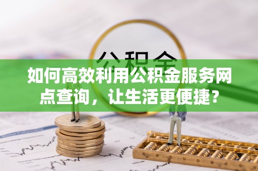 霞浦如何高效利用公积金服务网点查询，让生活更便捷？