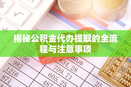 霞浦揭秘公积金代办提取的全流程与注意事项