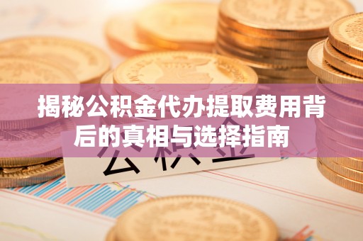 霞浦揭秘公积金代办提取费用背后的真相与选择指南