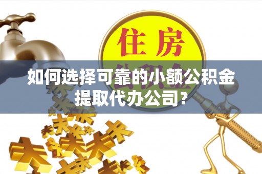 霞浦如何选择可靠的小额公积金提取代办公司？