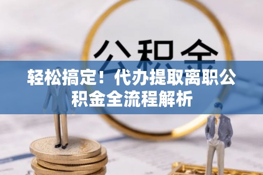霞浦轻松搞定！代办提取离职公积金全流程解析