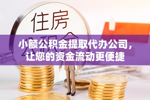 霞浦小额公积金提取代办公司，让您的资金流动更便捷