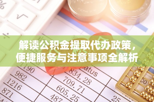 霞浦解读公积金提取代办政策，便捷服务与注意事项全解析
