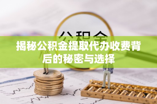 霞浦揭秘公积金提取代办收费背后的秘密与选择
