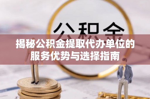 霞浦揭秘公积金提取代办单位的服务优势与选择指南