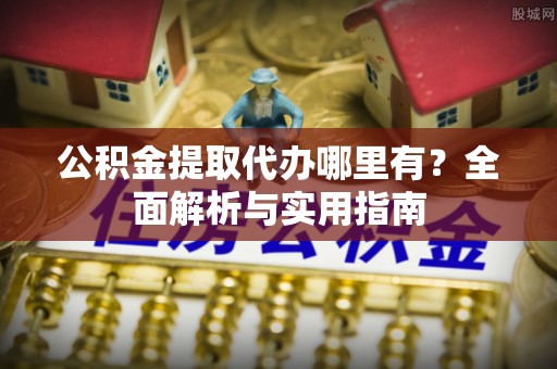 霞浦公积金提取代办哪里有？全面解析与实用指南