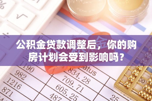 霞浦公积金贷款调整后，你的购房计划会受到影响吗？