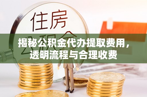 霞浦揭秘公积金代办提取费用，透明流程与合理收费