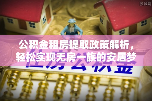 霞浦公积金租房提取政策解析，轻松实现无房一族的安居梦想