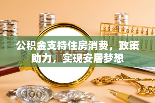 霞浦公积金支持住房消费，政策助力，实现安居梦想