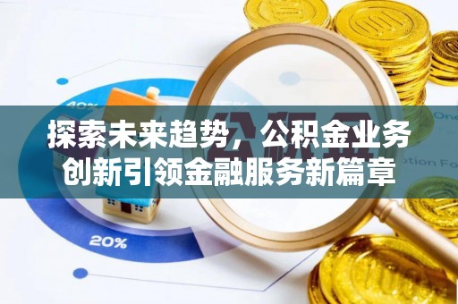 霞浦探索未来趋势，公积金业务创新引领金融服务新篇章
