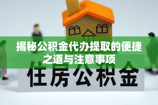 霞浦揭秘公积金代办提取的便捷之道与注意事项