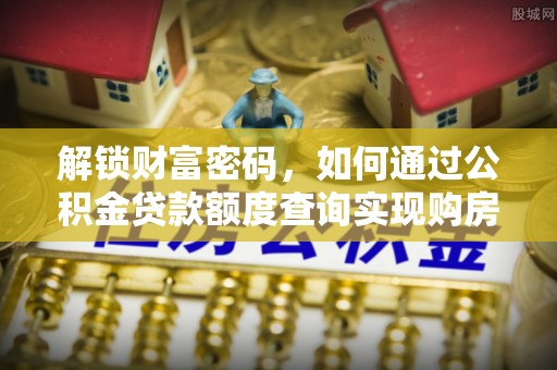 霞浦解锁财富密码，如何通过公积金贷款额度查询实现购房梦想