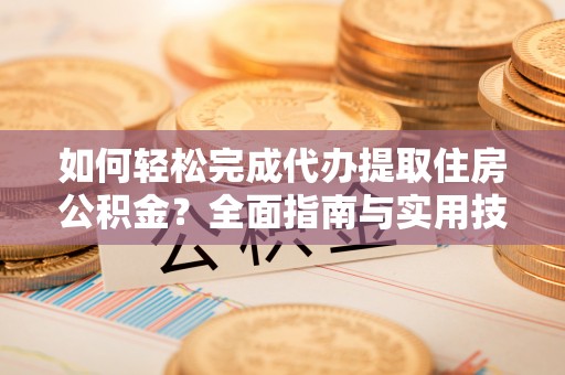 霞浦如何轻松完成代办提取住房公积金？全面指南与实用技巧