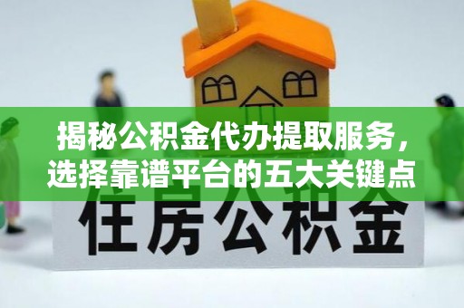 霞浦揭秘公积金代办提取服务，选择靠谱平台的五大关键点
