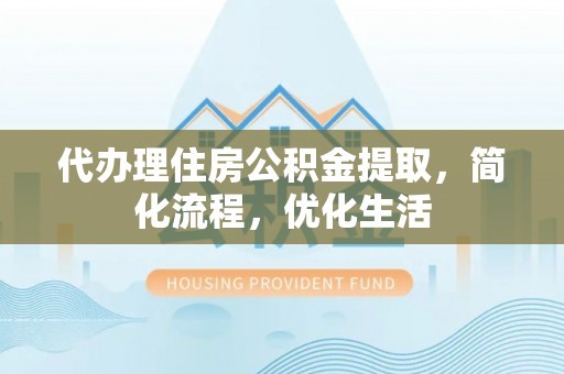 霞浦代办理住房公积金提取，简化流程，优化生活