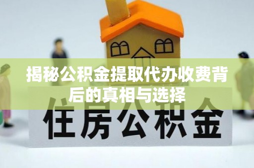 霞浦揭秘公积金提取代办收费背后的真相与选择