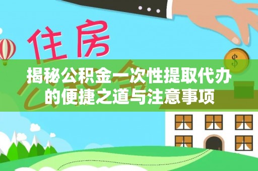 霞浦揭秘公积金一次性提取代办的便捷之道与注意事项