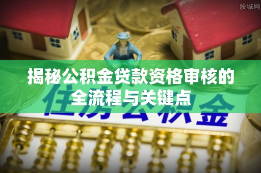 霞浦揭秘公积金贷款资格审核的全流程与关键点