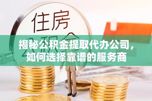 霞浦揭秘公积金提取代办公司，如何选择靠谱的服务商