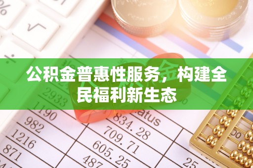 霞浦公积金普惠性服务，构建全民福利新生态