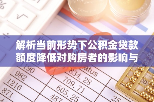 霞浦解析当前形势下公积金贷款额度降低对购房者的影响与应对策略