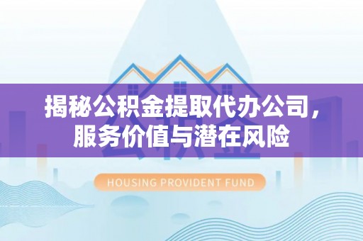 霞浦揭秘公积金提取代办公司，服务价值与潜在风险
