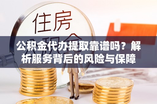 霞浦公积金代办提取靠谱吗？解析服务背后的风险与保障
