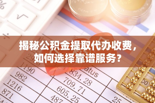 霞浦揭秘公积金提取代办收费，如何选择靠谱服务？