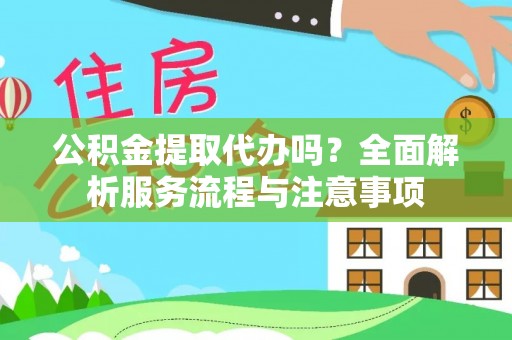 霞浦公积金提取代办吗？全面解析服务流程与注意事项