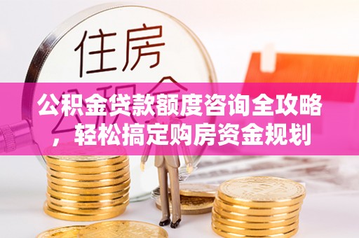 霞浦公积金贷款额度咨询全攻略，轻松搞定购房资金规划