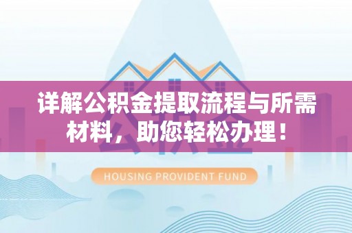 霞浦详解公积金提取流程与所需材料，助您轻松办理！