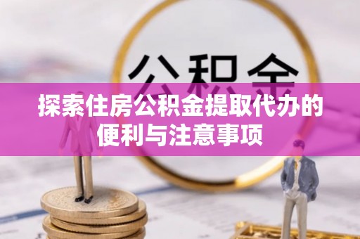 霞浦探索住房公积金提取代办的便利与注意事项