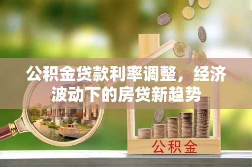 霞浦公积金贷款利率调整，经济波动下的房贷新趋势