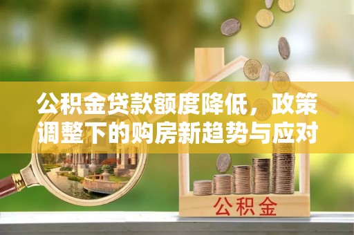 霞浦公积金贷款额度降低，政策调整下的购房新趋势与应对策略