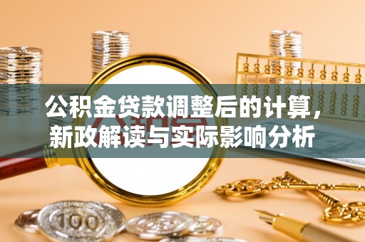 霞浦公积金贷款调整后的计算，新政解读与实际影响分析