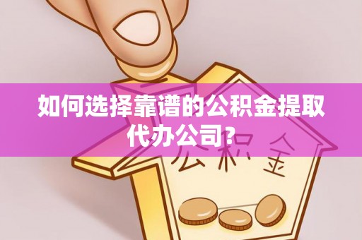 霞浦如何选择靠谱的公积金提取代办公司？