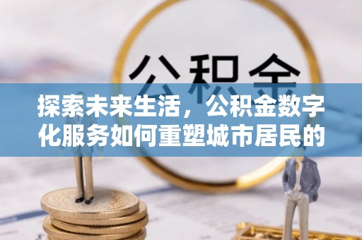 霞浦探索未来生活，公积金数字化服务如何重塑城市居民的财务管理