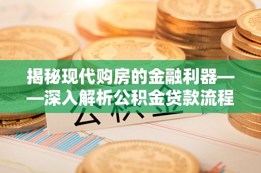 霞浦揭秘现代购房的金融利器——深入解析公积金贷款流程