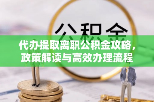 霞浦代办提取离职公积金攻略，政策解读与高效办理流程