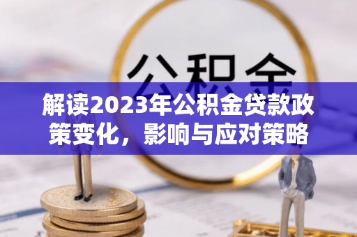 霞浦解读2023年公积金贷款政策变化，影响与应对策略