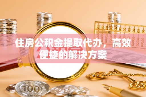 霞浦住房公积金提取代办，高效便捷的解决方案