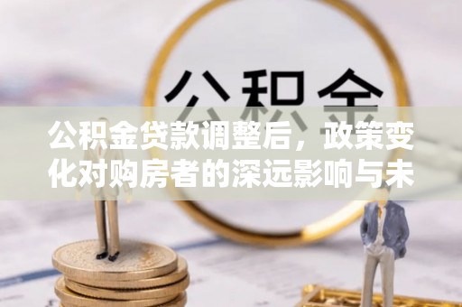霞浦公积金贷款调整后，政策变化对购房者的深远影响与未来趋势分析